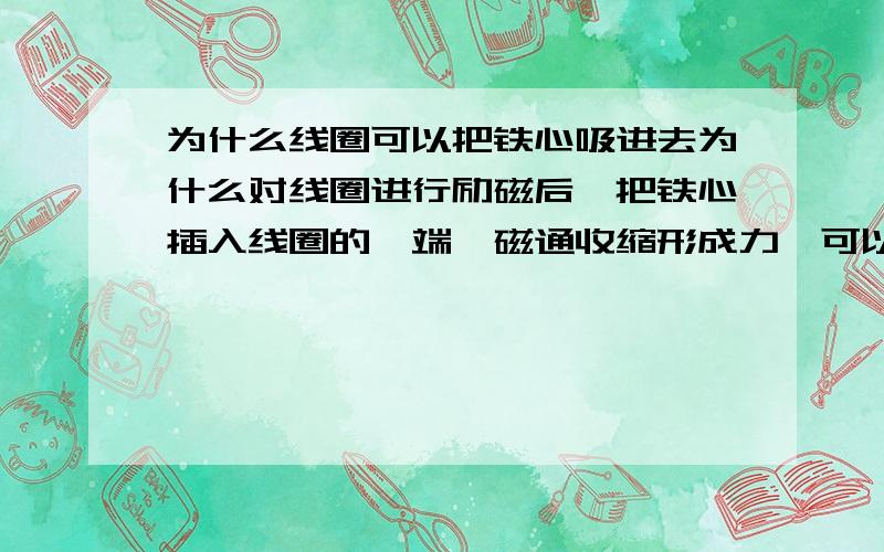 为什么线圈可以把铁心吸进去为什么对线圈进行励磁后,把铁心插入线圈的一端,磁通收缩形成力,可以把铁心拉进去?只要磁通收缩就可以形成力吗?磁转化成力有什么条件?我还有些不太明白。