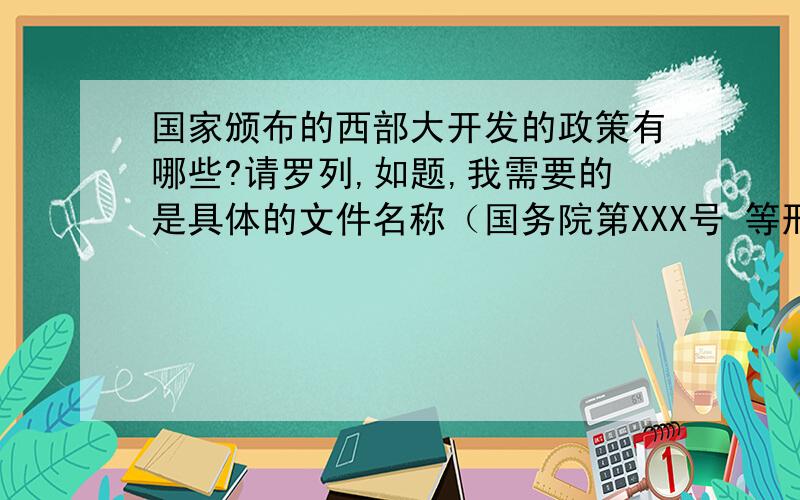 国家颁布的西部大开发的政策有哪些?请罗列,如题,我需要的是具体的文件名称（国务院第XXX号 等形式的）及其内容,最好包括颁布的具体时间,好的话再加100