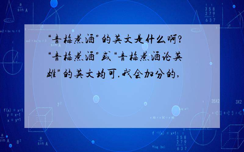 “青梅煮酒”的英文是什么啊?“青梅煮酒”或“青梅煮酒论英雄”的英文均可.我会加分的,