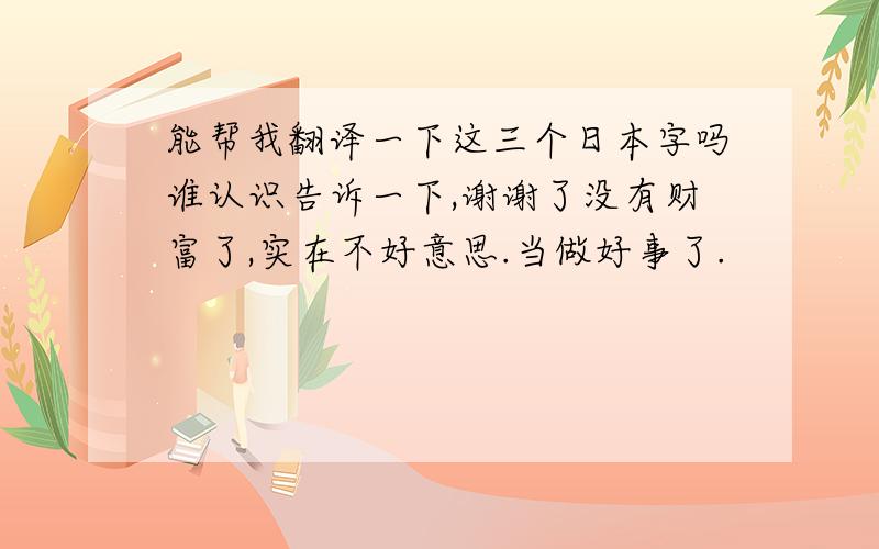 能帮我翻译一下这三个日本字吗谁认识告诉一下,谢谢了没有财富了,实在不好意思.当做好事了.