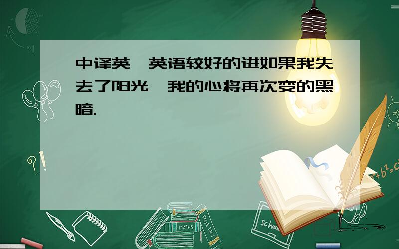 中译英,英语较好的进如果我失去了阳光,我的心将再次变的黑暗.