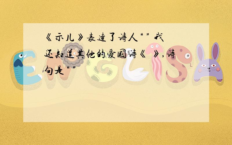 《示儿》表达了诗人“ ” 我还知道其他的爱国诗《 》,诗句是“ ”