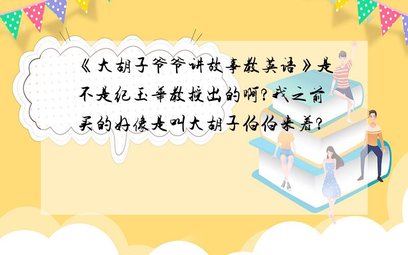 《大胡子爷爷讲故事教英语》是不是纪玉华教授出的啊?我之前买的好像是叫大胡子伯伯来着?