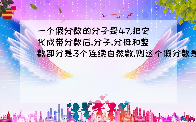 一个假分数的分子是47,把它化成带分数后,分子,分母和整数部分是3个连续自然数.则这个假分数是多少?化成的带分数是多少?