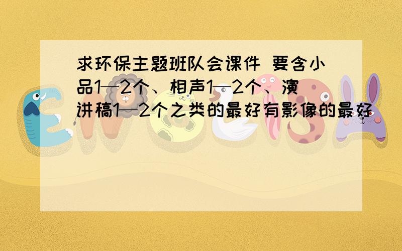 求环保主题班队会课件 要含小品1—2个、相声1—2个、演讲稿1—2个之类的最好有影像的最好