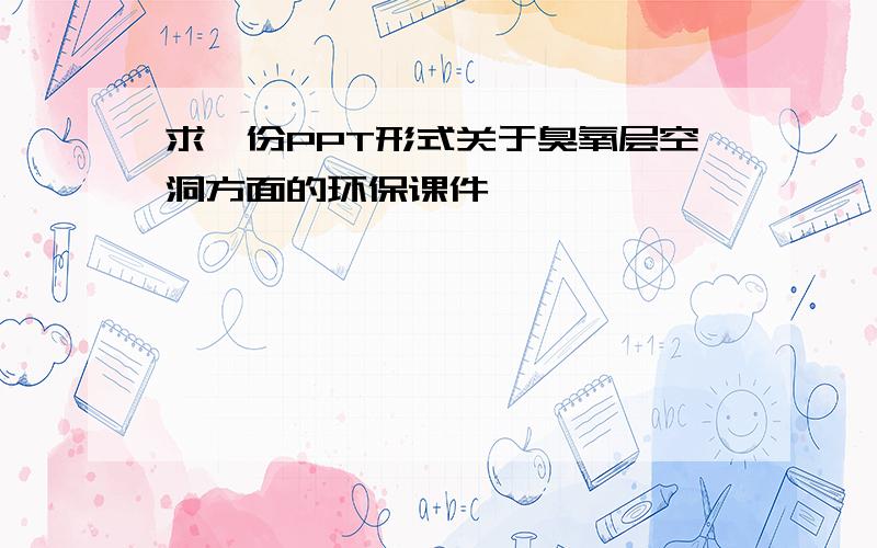 求一份PPT形式关于臭氧层空洞方面的环保课件