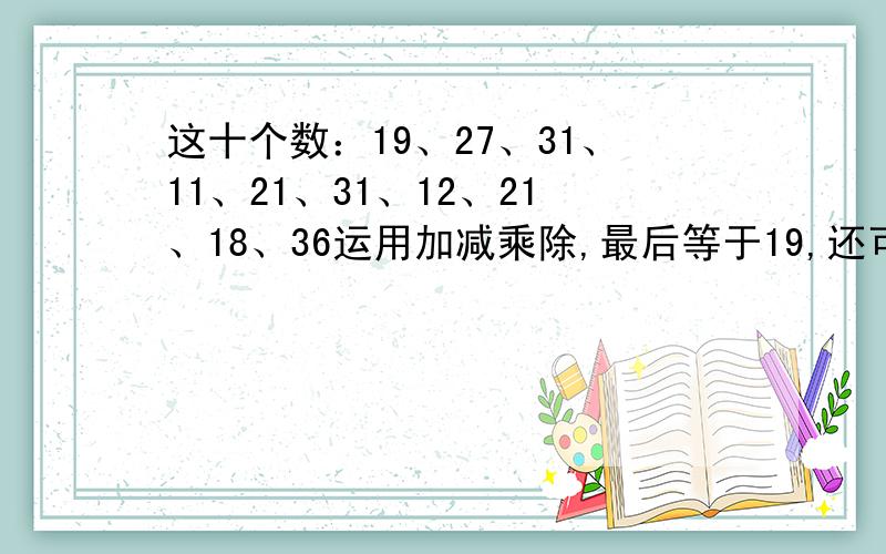 这十个数：19、27、31、11、21、31、12、21、18、36运用加减乘除,最后等于19,还可以出现小数点.