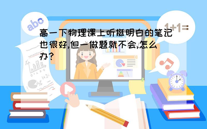 高一下物理课上听挺明白的笔记也很好,但一做题就不会,怎么办?