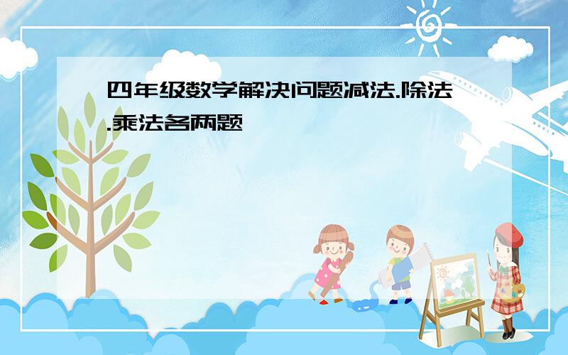 四年级数学解决问题减法.除法.乘法各两题