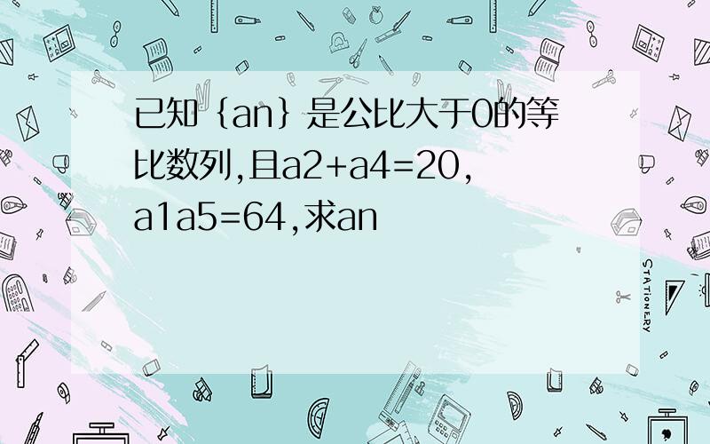 已知｛an｝是公比大于0的等比数列,且a2+a4=20,a1a5=64,求an