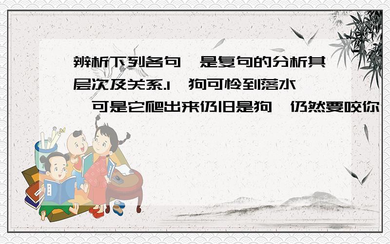 辨析下列各句,是复句的分析其层次及关系.1、狗可怜到落水,可是它爬出来仍旧是狗,仍然要咬你一口,只要有可能的话.2、即使“目不识丁”的文盲,由我来看,其实也不如读书人所推想的那么愚