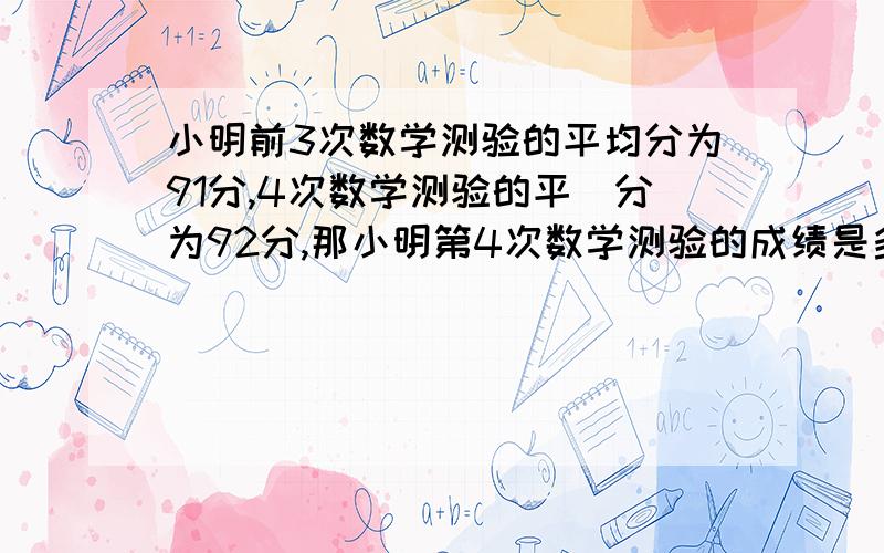 小明前3次数学测验的平均分为91分,4次数学测验的平圴分为92分,那小明第4次数学测验的成绩是多少.求咋个做,