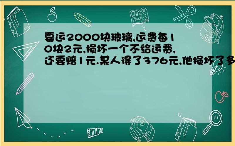 要运2000块玻璃,运费每10块2元,损坏一个不给运费,还要赔1元.某人得了376元,他损坏了多少玻璃?