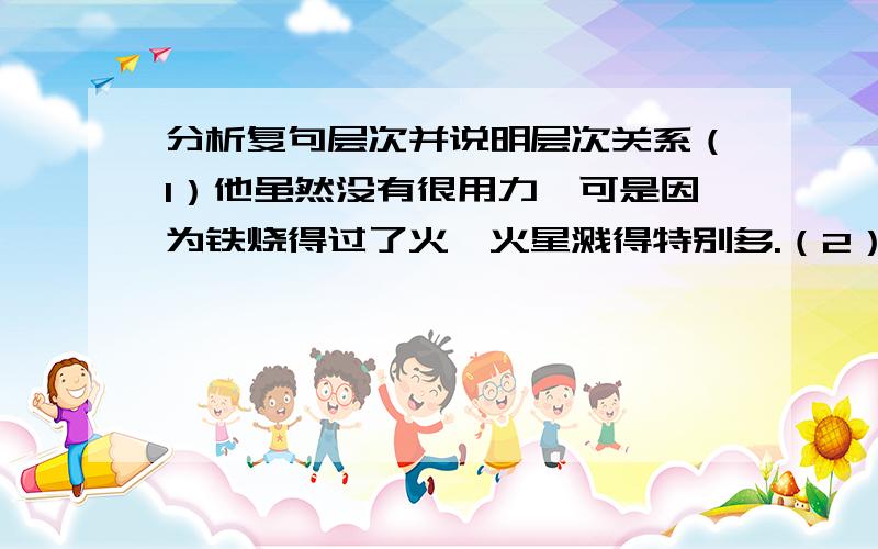 分析复句层次并说明层次关系（1）他虽然没有很用力,可是因为铁烧得过了火,火星溅得特别多.（2）困难是欺软怕硬,你的思想是硬的,它就变成豆腐,你要软,它就硬.