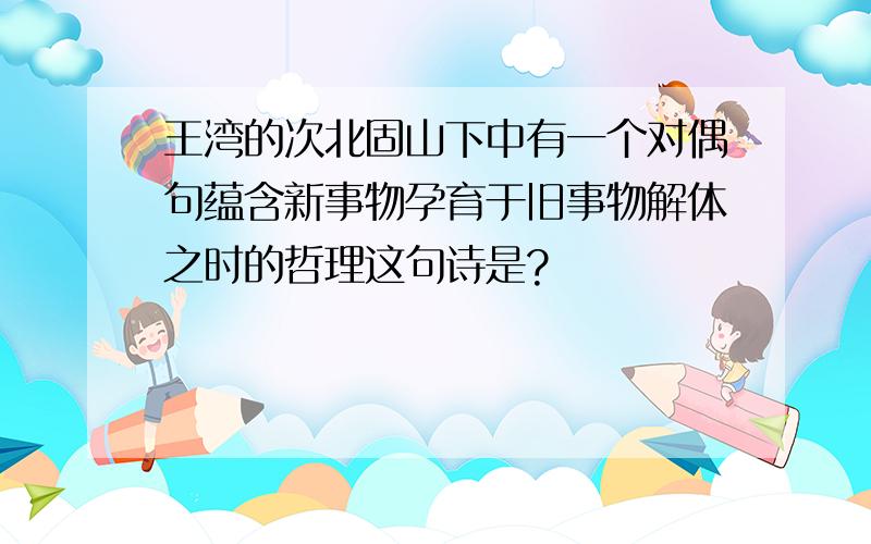 王湾的次北固山下中有一个对偶句蕴含新事物孕育于旧事物解体之时的哲理这句诗是?