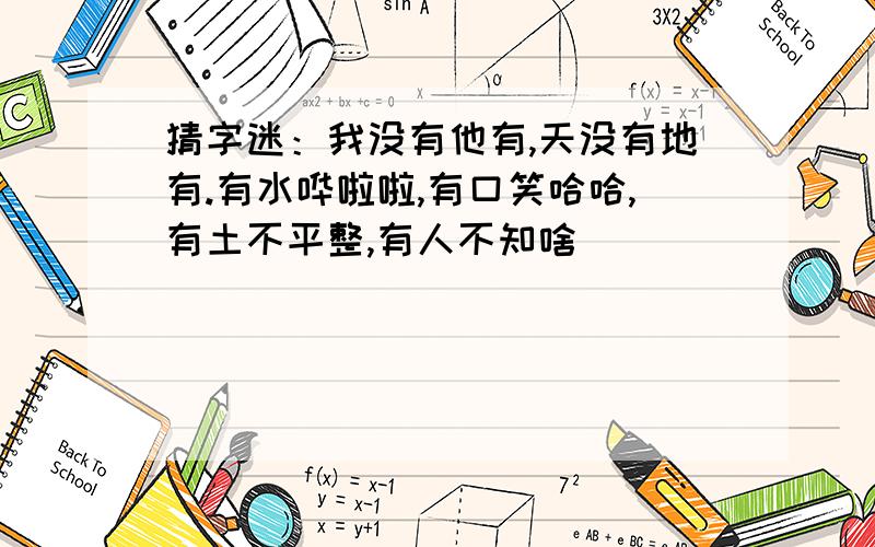 猜字迷：我没有他有,天没有地有.有水哗啦啦,有口笑哈哈,有土不平整,有人不知啥