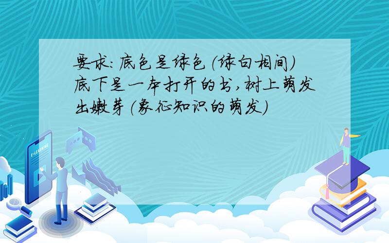 要求：底色是绿色（绿白相间）底下是一本打开的书,树上萌发出嫩芽（象征知识的萌发）