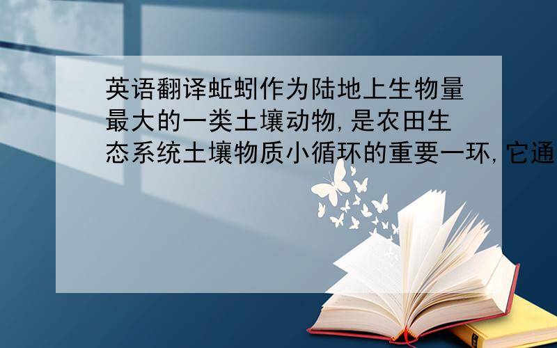 英语翻译蚯蚓作为陆地上生物量最大的一类土壤动物,是农田生态系统土壤物质小循环的重要一环,它通过取食、挖掘等活动促进有机质的分解、土壤层次的混合、土壤团粒的形成,提高土壤的