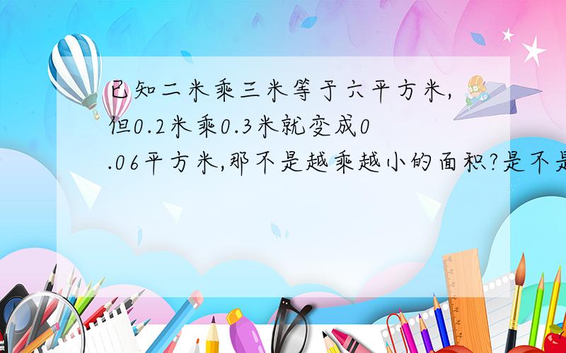 已知二米乘三米等于六平方米,但0.2米乘0.3米就变成0.06平方米,那不是越乘越小的面积?是不是小数算面积不能按这个长乘以宽的公式计算?