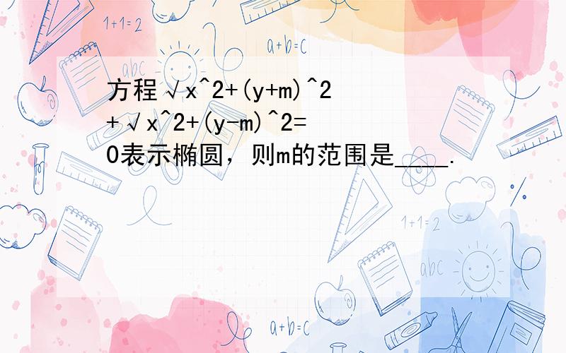 方程√x^2+(y+m)^2+√x^2+(y-m)^2=0表示椭圆，则m的范围是____.