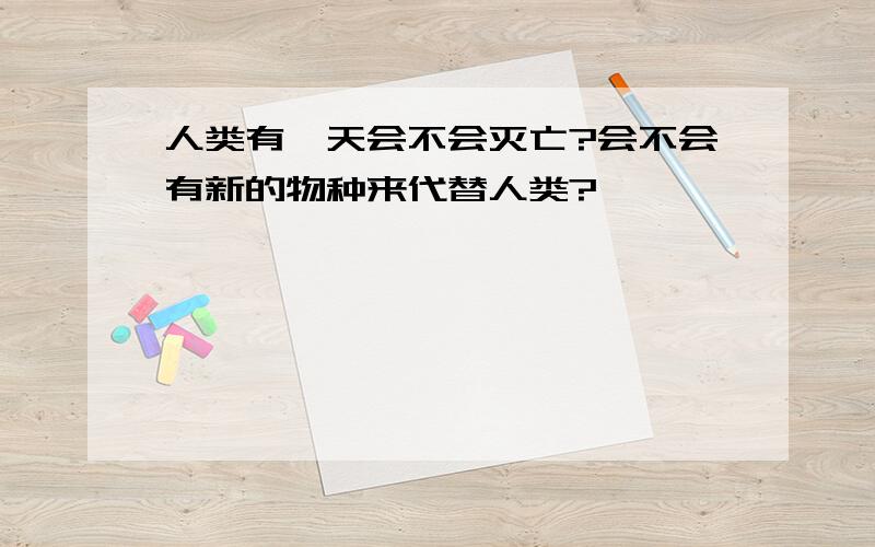 人类有一天会不会灭亡?会不会有新的物种来代替人类?