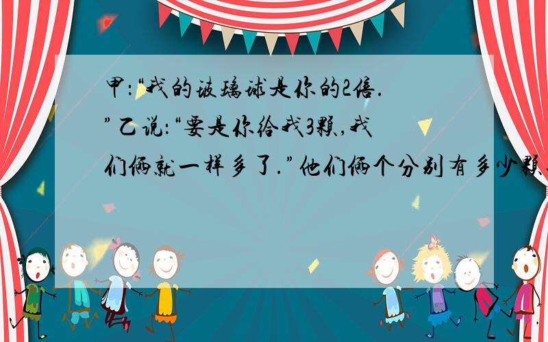 甲：“我的玻璃球是你的2倍.”乙说：“要是你给我3颗,我们俩就一样多了.”他们俩个分别有多少颗玻璃球快点啊