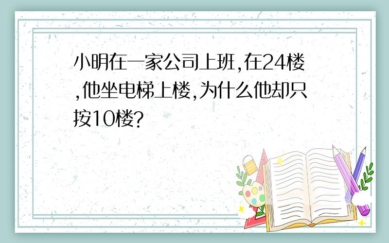 小明在一家公司上班,在24楼,他坐电梯上楼,为什么他却只按10楼?