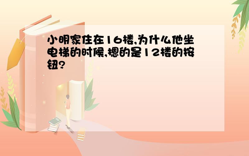 小明家住在16楼,为什么他坐电梯的时候,摁的是12楼的按钮?