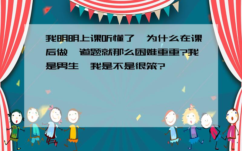 我明明上课听懂了,为什么在课后做一道题就那么困难重重?我是男生,我是不是很笨?