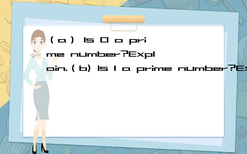 （a） Is 0 a prime number?Explain.（b) Is 1 a prime number?Explain.请附上英语答案A.因为质数是指有1和它本身两个约数得数,而0的约数只有1,So.B.同上