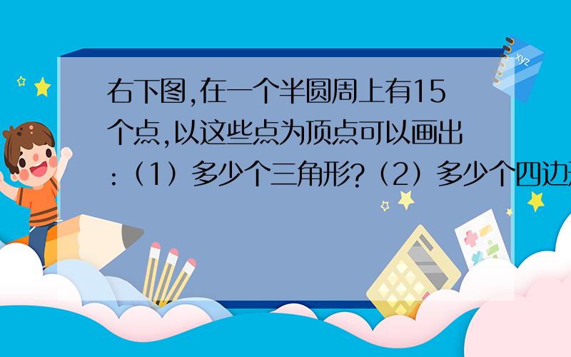 右下图,在一个半圆周上有15个点,以这些点为顶点可以画出:（1）多少个三角形?（2）多少个四边形?