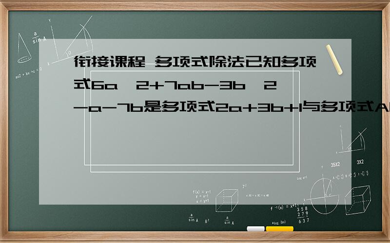 衔接课程 多项式除法已知多项式6a^2+7ab-3b^2-a-7b是多项式2a+3b+1与多项式A的积,求多项式A.谢谢·····