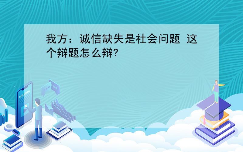 我方：诚信缺失是社会问题 这个辩题怎么辩?