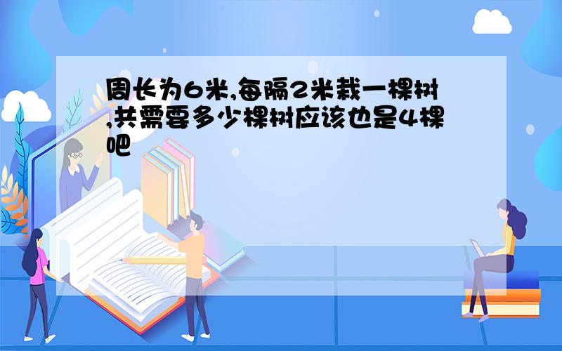 周长为6米,每隔2米栽一棵树,共需要多少棵树应该也是4棵吧