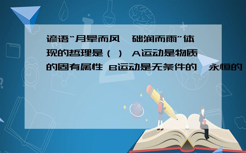 谚语“月晕而风,础润而雨”体现的哲理是（） A运动是物质的固有属性 B运动是无条件的,永恒的,绝对的.C发挥主观能动性必须以尊重客观规律为基础D事物运动是有规律的释义月晕出现，将要