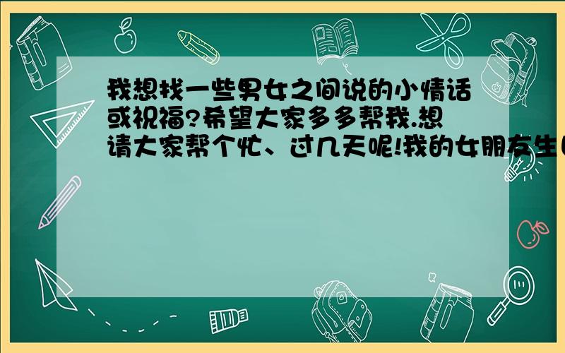 我想找一些男女之间说的小情话或祝福?希望大家多多帮我.想请大家帮个忙、过几天呢!我的女朋友生日...我想让大家帮我搜集一些关于男女之间要说的小情话或祝福...我会全部记录下来...自