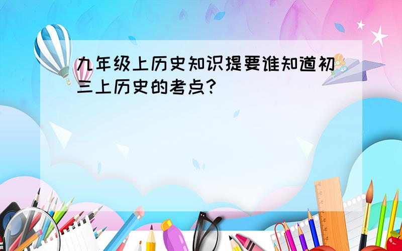 九年级上历史知识提要谁知道初三上历史的考点?