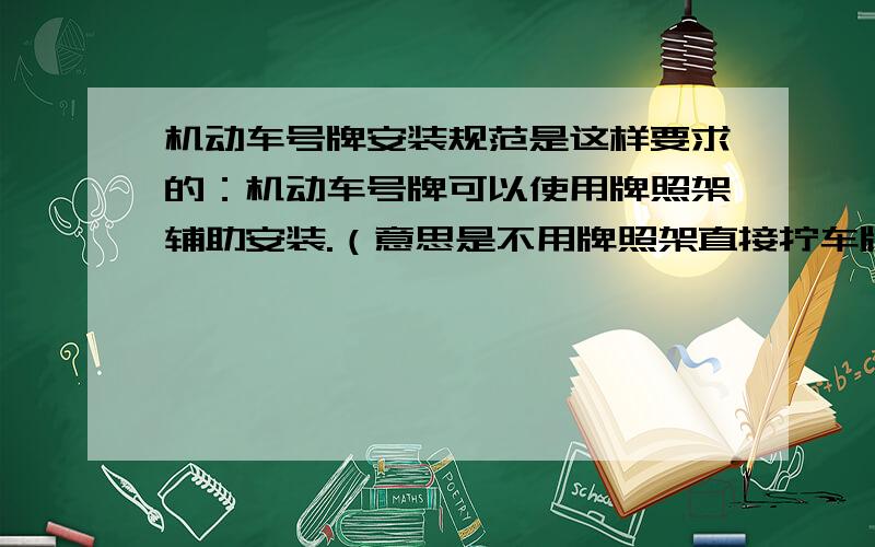 机动车号牌安装规范是这样要求的：机动车号牌可以使用牌照架辅助安装.（意思是不用牌照架直接拧车牌是正常合法的安装方式）但牌照架须符合以下标准：牌照架边缘距离号牌字符边缘距