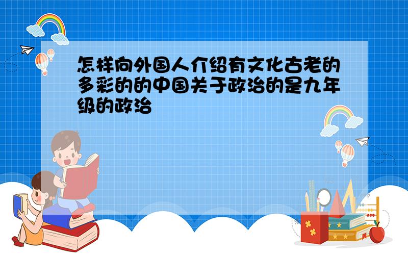 怎样向外国人介绍有文化古老的多彩的的中国关于政治的是九年级的政治