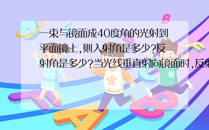 一束与镜面成40度角的光射到平面镜上,则入射角是多少?反射角是多少?当光线垂直射向镜面时,反射角是多