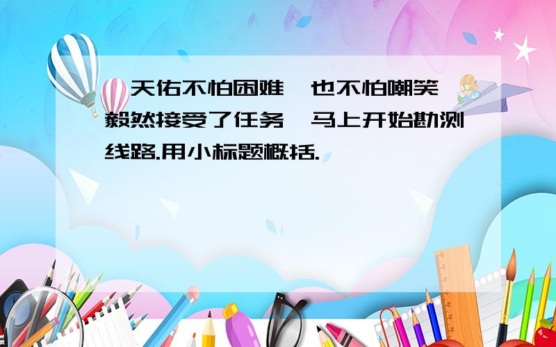 詹天佑不怕困难,也不怕嘲笑,毅然接受了任务,马上开始勘测线路.用小标题概括.