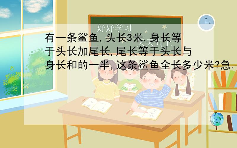 有一条鲨鱼,头长3米,身长等于头长加尾长,尾长等于头长与身长和的一半,这条鲨鱼全长多少米?急...有一条鲨鱼,头长3米,身长等于头长加尾长,尾长等于头长与身长和的一半,这条鲨鱼全长多少