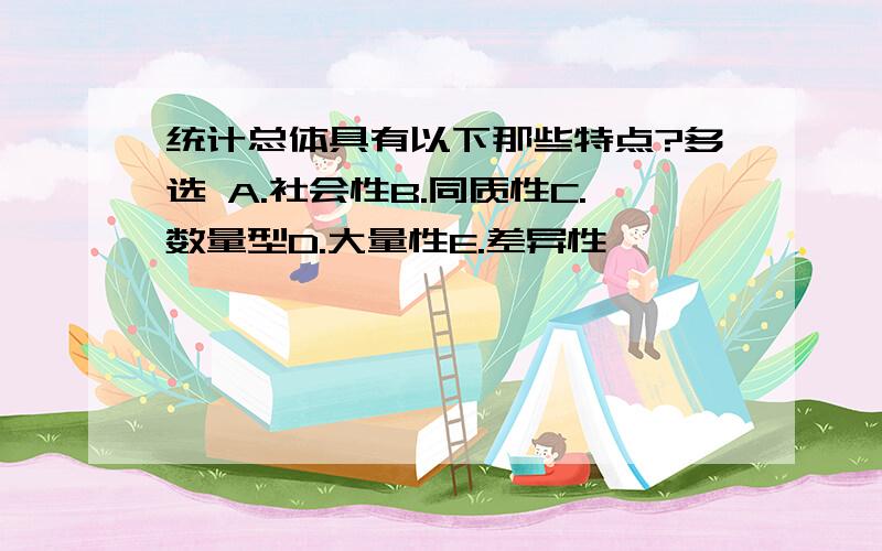 统计总体具有以下那些特点?多选 A.社会性B.同质性C.数量型D.大量性E.差异性