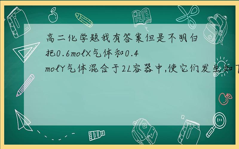 高二化学题我有答案但是不明白把0.6molX气体和0.4molY气体混合于2L容器中,使它们发生如下反应：3X（气）+Y（气）=nZ（气）+2W（气）．5min末已生成0.2molW,若测知以Z浓度变化来表示的化学反应平