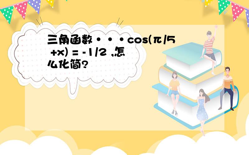 三角函数···cos(π/5 +x) = -1/2 ,怎么化简?