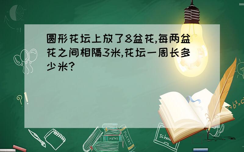 圆形花坛上放了8盆花,每两盆花之间相隔3米,花坛一周长多少米?