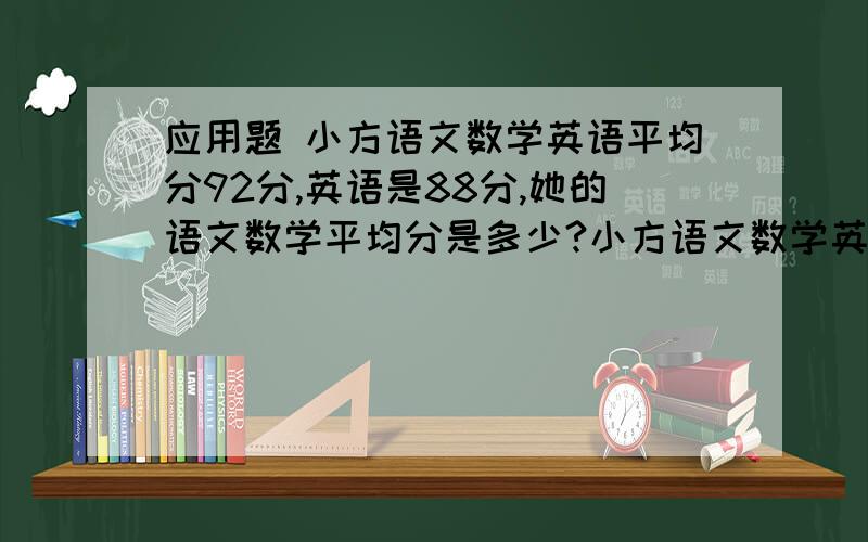 应用题 小方语文数学英语平均分92分,英语是88分,她的语文数学平均分是多少?小方语文数学英语平均分92分,英语是88分,她的语文数学平均分是多少?列式计算