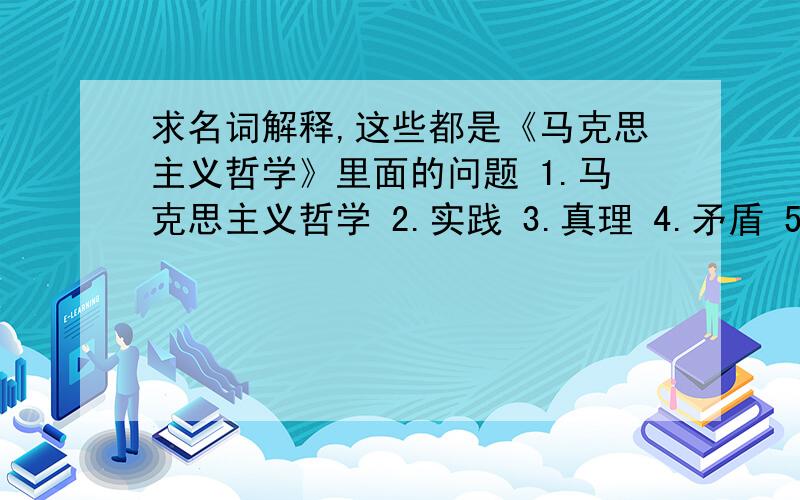 求名词解释,这些都是《马克思主义哲学》里面的问题 1.马克思主义哲学 2.实践 3.真理 4.矛盾 5.发展