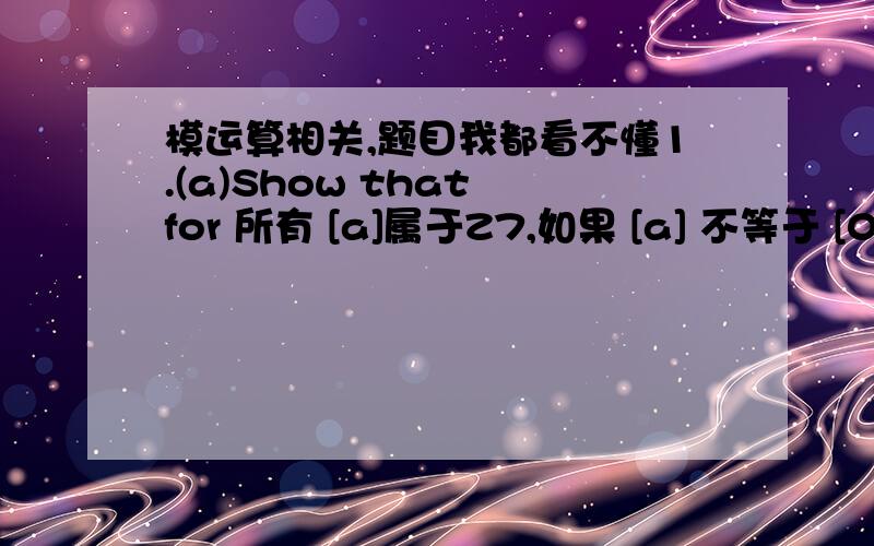 模运算相关,题目我都看不懂1.(a)Show that for 所有 [a]属于Z7,如果 [a] 不等于 [0],则[a]6=[1].(b)让正整数n 有 gcd(n,7)=1.证明 7能被(n^6-1)整除.2.解下列关于x的linear congruences (译作线性同余?)a)3x=7 (mod 31) b