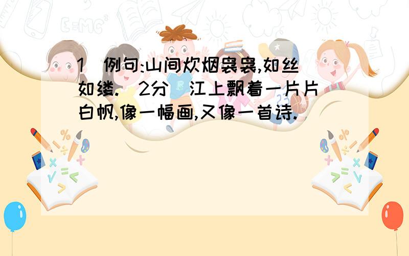 1)例句:山间炊烟袅袅,如丝如缕.(2分)江上飘着一片片白帆,像一幅画,又像一首诗.